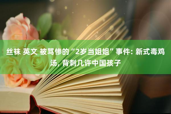 丝袜 英文 被骂惨的“2岁当姐姐”事件: 新式毒鸡汤， 背刺几许中国孩子