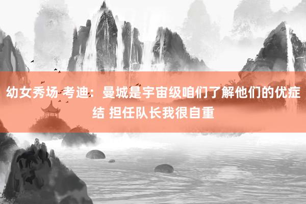 幼女秀场 考迪：曼城是宇宙级咱们了解他们的优症结 担任队长我很自重