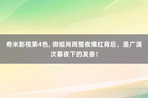 奇米影视第4色， 御姐肖雨整夜爆红背后，是广漠次暮夜下的发奋！