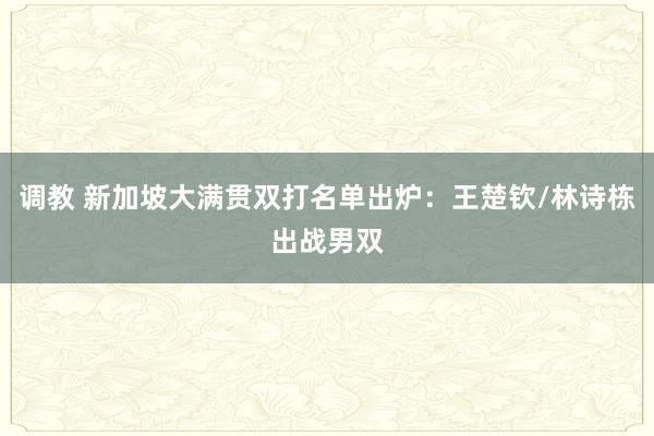 调教 新加坡大满贯双打名单出炉：王楚钦/林诗栋出战男双