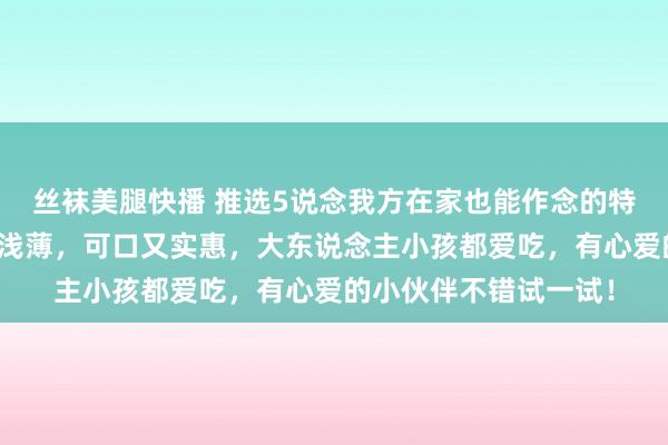 丝袜美腿快播 推选5说念我方在家也能作念的特点好意思食，作念法浅薄，可口又实惠，大东说念主小孩都爱吃，有心爱的小伙伴不错试一试！