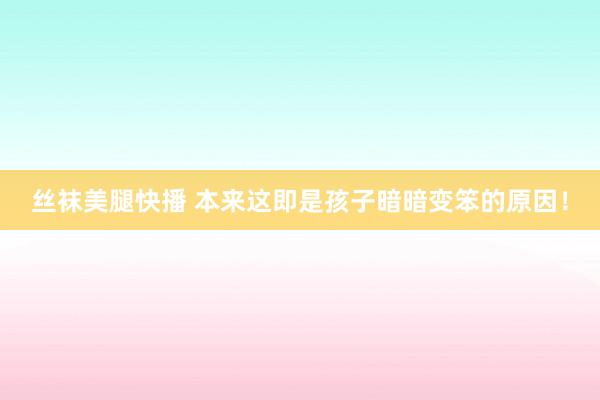 丝袜美腿快播 本来这即是孩子暗暗变笨的原因！