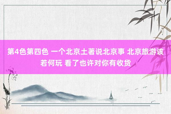 第4色第四色 一个北京土著说北京事 北京旅游该若何玩 看了也许对你有收货