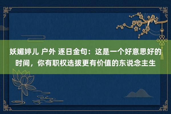 妖媚婷儿 户外 逐日金句:这是一个好意思好的时间,你有职权选拔更有价值的东说念主生