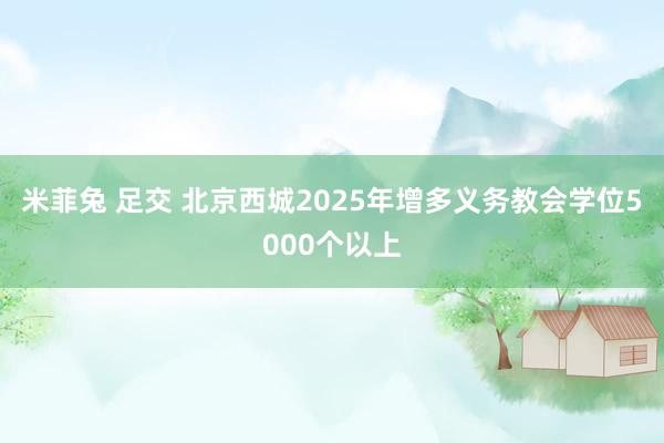 米菲兔 足交 北京西城2025年增多义务教会学位5000个以上