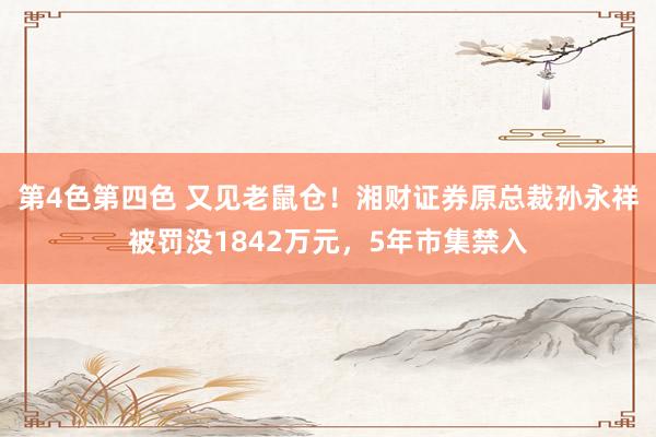 第4色第四色 又见老鼠仓！湘财证券原总裁孙永祥被罚没1842万元，5年市集禁入