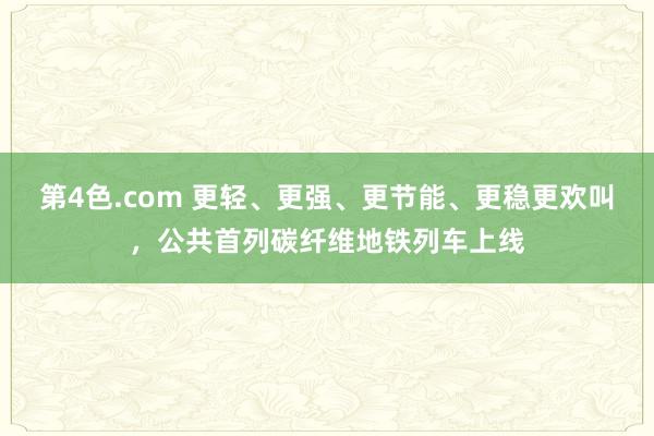 第4色.com 更轻、更强、更节能、更稳更欢叫，公共首列碳纤维地铁列车上线