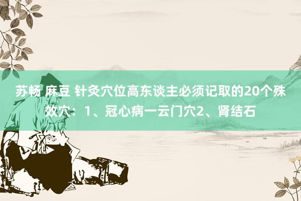 苏畅 麻豆 针灸穴位高东谈主必须记取的20个殊效穴:1、冠心病一云门穴2、肾结石