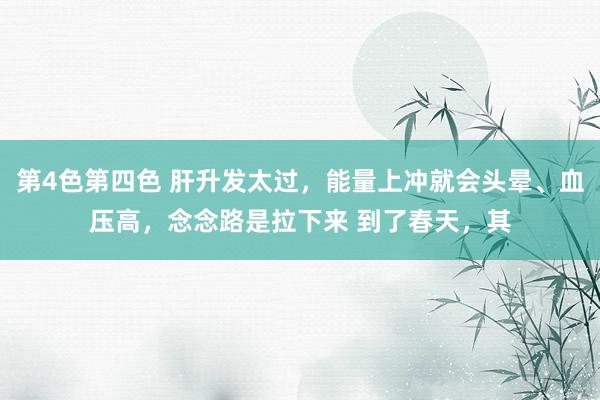 第4色第四色 肝升发太过,能量上冲就会头晕、血压高,念念路是拉下来 到了春天,其