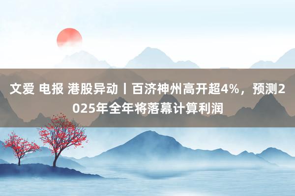 文爱 电报 港股异动丨百济神州高开超4%,预测2025年全年将落幕计算利润