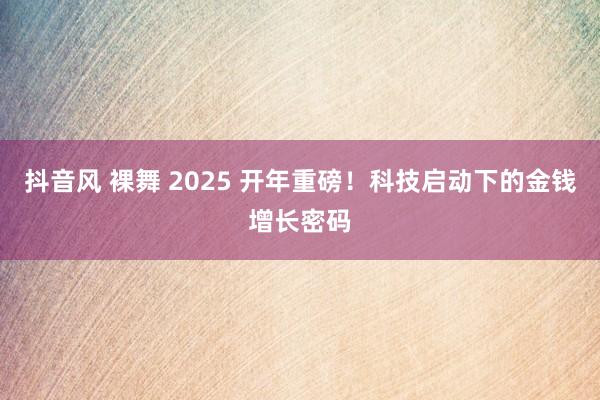 抖音风 裸舞 2025 开年重磅！科技启动下的金钱增长密码