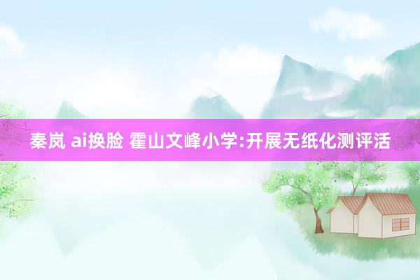 秦岚 ai换脸 霍山文峰小学:开展无纸化测评活