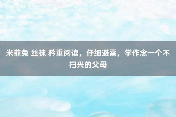 米菲兔 丝袜 矜重阅读，仔细避雷，学作念一个不扫兴的父母