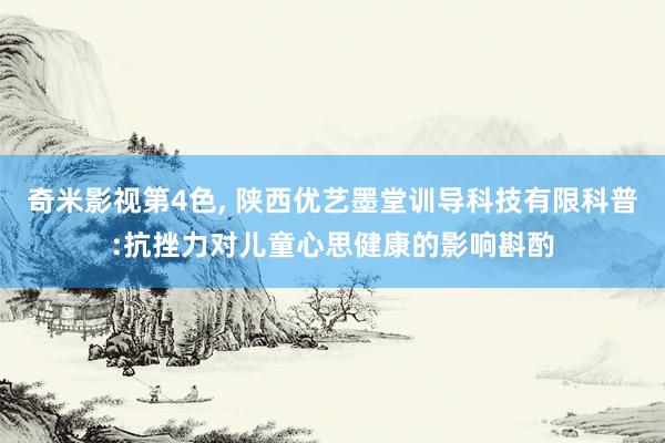 奇米影视第4色， 陕西优艺墨堂训导科技有限科普:抗挫力对儿童心思健康的影响斟酌
