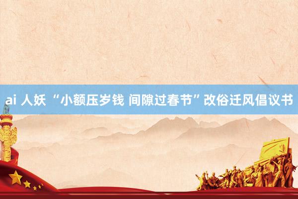 ai 人妖 “小额压岁钱 间隙过春节”改俗迁风倡议书