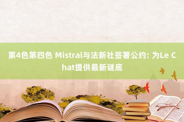 第4色第四色 Mistral与法新社签署公约: 为Le Chat提供最新谜底