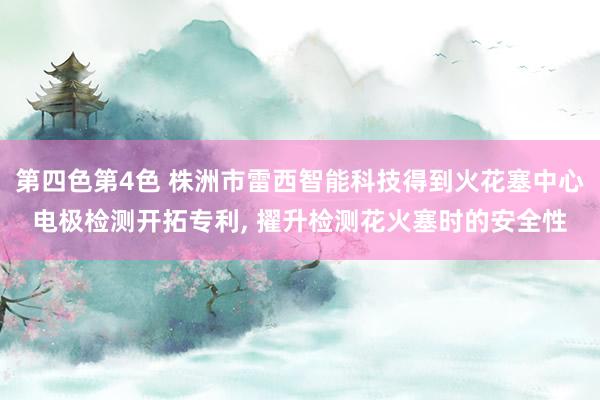 第四色第4色 株洲市雷西智能科技得到火花塞中心电极检测开拓专利， 擢升检测花火塞时的安全性