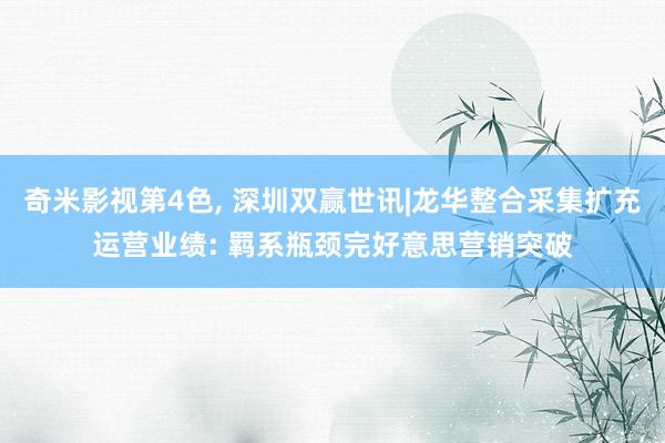 奇米影视第4色， 深圳双赢世讯|龙华整合采集扩充运营业绩: 羁系瓶颈完好意思营销突破