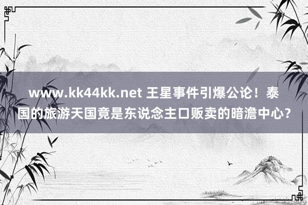 www.kk44kk.net 王星事件引爆公论！泰国的旅游天国竟是东说念主口贩卖的暗澹中心？