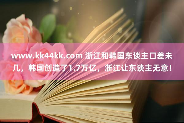 www.kk44kk.com 浙江和韩国东谈主口差未几，韩国创造了1.7万亿，浙江让东谈主无意！