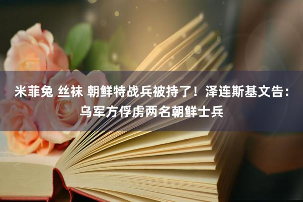 米菲兔 丝袜 朝鲜特战兵被持了！泽连斯基文告：乌军方俘虏两名朝鲜士兵
