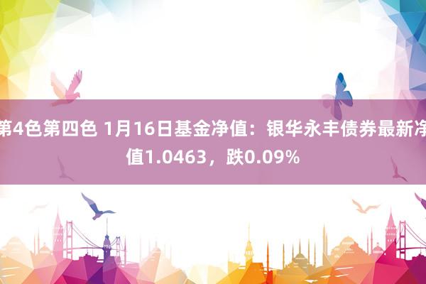 第4色第四色 1月16日基金净值：银华永丰债券最新净值1.0463，跌0.09%