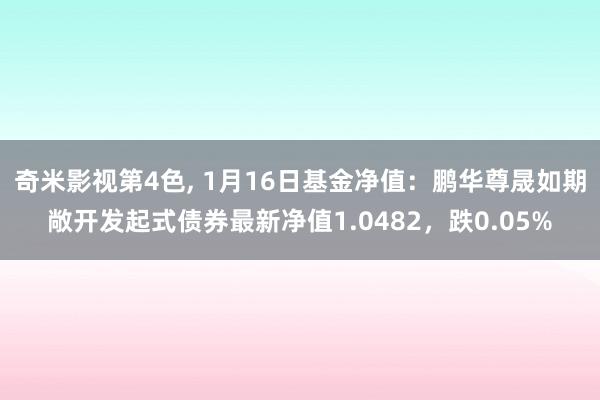 奇米影视第4色， 1月16日基金净值：鹏华尊晟如期敞开发起式债券最新净值1.0482，跌0.05%