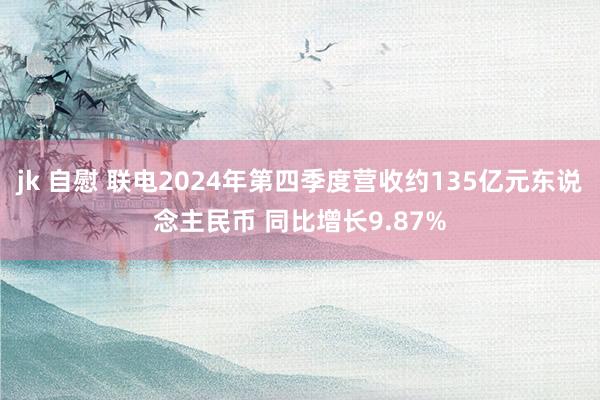 jk 自慰 联电2024年第四季度营收约135亿元东说念主民币 同比增长9.87%