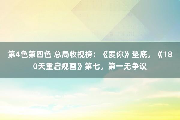 第4色第四色 总局收视榜：《爱你》垫底，《180天重启规画》第七，第一无争议