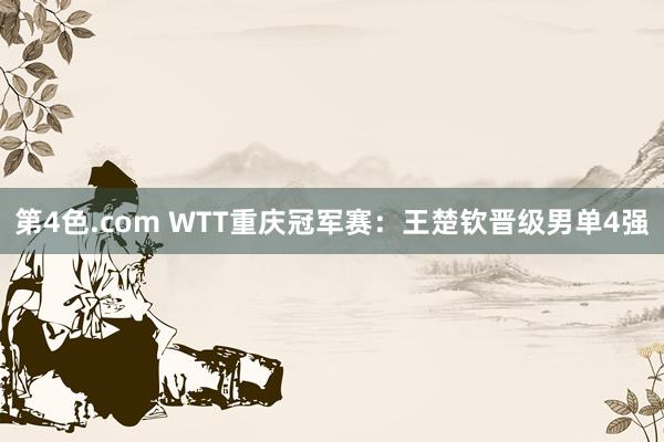 第4色.com WTT重庆冠军赛：王楚钦晋级男单4强