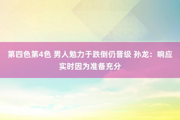 第四色第4色 男人勉力于跌倒仍晋级 孙龙：响应实时因为准备充分