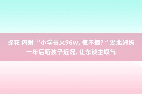 探花 内射 “小学膏火96w， 值不值? ”湖北姆妈一年后晒孩子近况， 让东谈主叹气