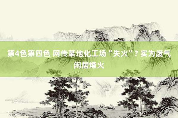 第4色第四色 网传某地化工场“失火”? 实为废气闲居烽火