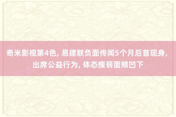 奇米影视第4色， 易建联负面传闻5个月后首现身， 出席公益行为， 体态瘦弱面颊凹下
