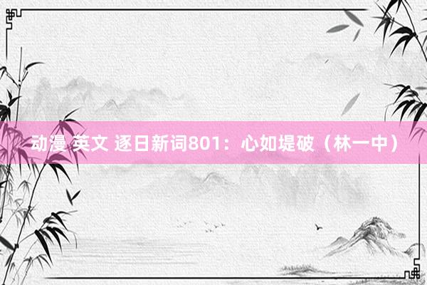 动漫 英文 逐日新词801：心如堤破（林一中）