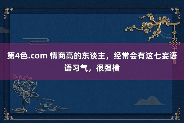 第4色.com 情商高的东谈主，经常会有这七妄语语习气，很强横