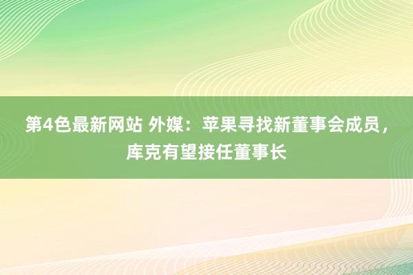 第4色最新网站 外媒：苹果寻找新董事会成员，库克有望接任董事长