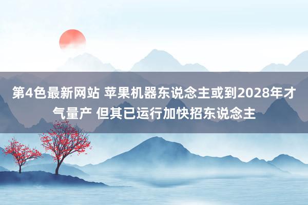 第4色最新网站 苹果机器东说念主或到2028年才气量产 但其已运行加快招东说念主