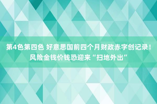 第4色第四色 好意思国前四个月财政赤字创记录！风险金钱价钱恐迎来“扫地外出”