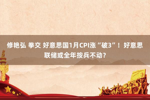 修艳弘 拳交 好意思国1月CPI涨“破3”！好意思联储或全年按兵不动？