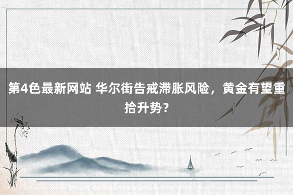 第4色最新网站 华尔街告戒滞胀风险，黄金有望重拾升势？