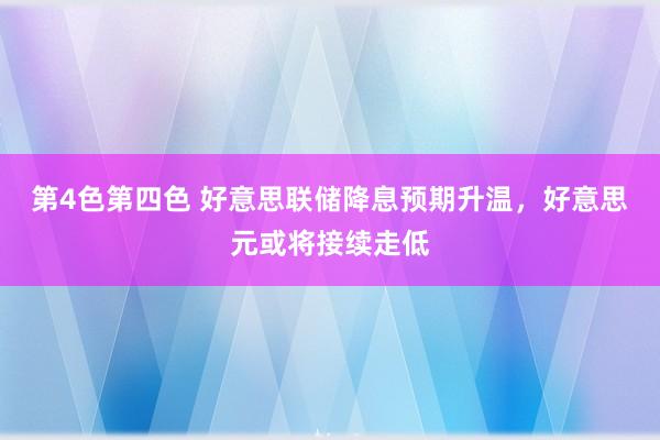 第4色第四色 好意思联储降息预期升温，好意思元或将接续走低