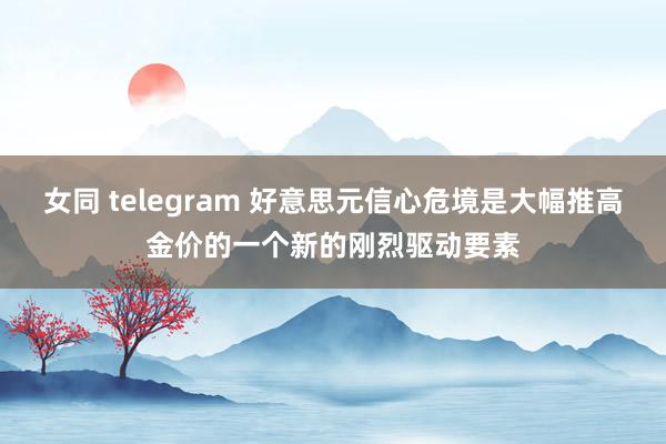 女同 telegram 好意思元信心危境是大幅推高金价的一个新的刚烈驱动要素
