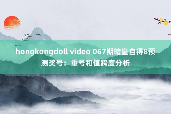 hongkongdoll video 067期暗皇自得8预测奖号：重号和值跨度分析