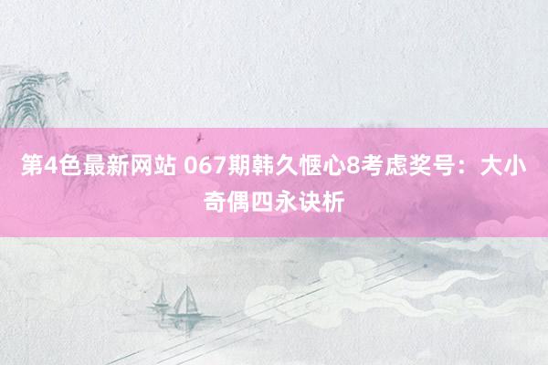 第4色最新网站 067期韩久惬心8考虑奖号：大小奇偶四永诀析