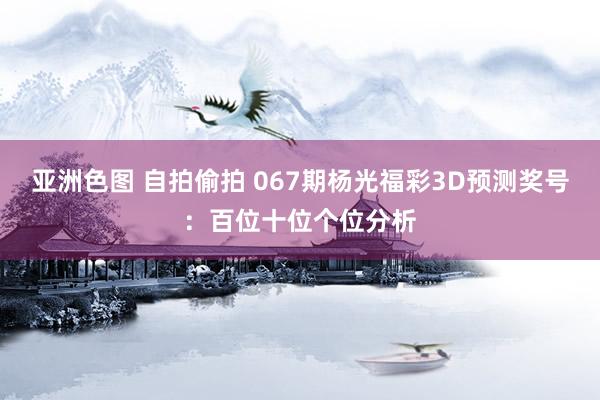 亚洲色图 自拍偷拍 067期杨光福彩3D预测奖号：百位十位个位分析