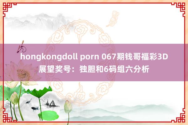 hongkongdoll porn 067期钱哥福彩3D展望奖号：独胆和6码组六分析