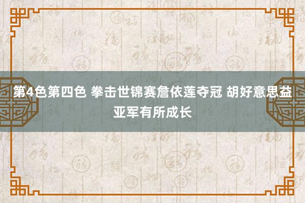 第4色第四色 拳击世锦赛詹依莲夺冠 胡好意思益亚军有所成长