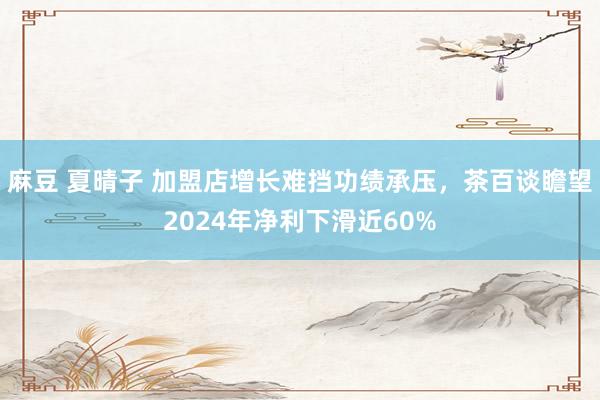 麻豆 夏晴子 加盟店增长难挡功绩承压，茶百谈瞻望2024年净利下滑近60%