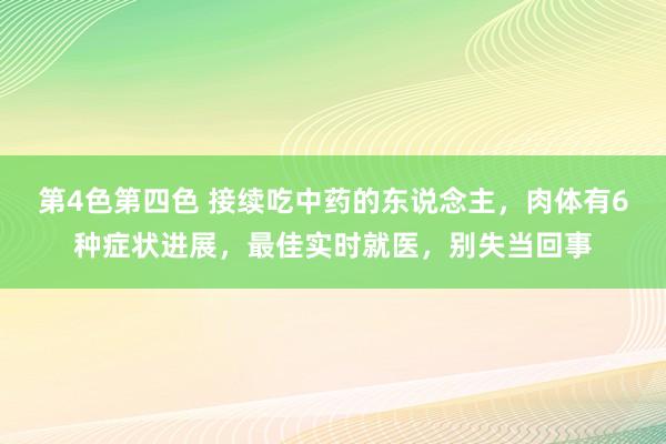 第4色第四色 接续吃中药的东说念主，肉体有6种症状进展，最佳实时就医，别失当回事